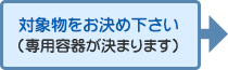 対象物をお決め下さい（専用容器が決まります）